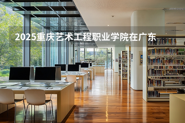 2025重庆艺术工程职业学院在广东招生计划与2024年对比