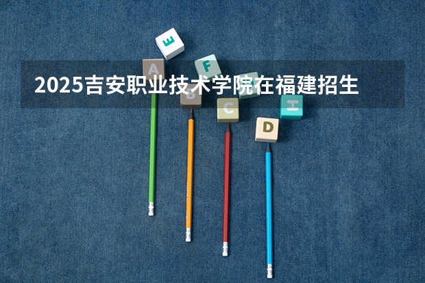 2025吉安职业技术学院在福建招生计划 大概招多少人