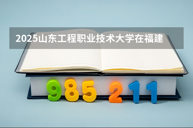2025山东工程职业技术大学在福建招生计划 大概招多少人