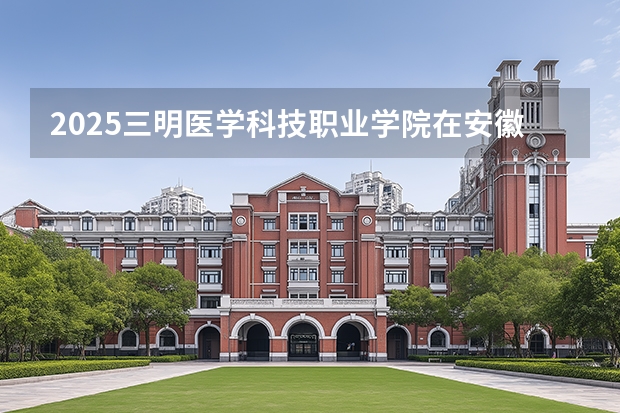 2025三明医学科技职业学院在安徽生计划 大概招多少人
