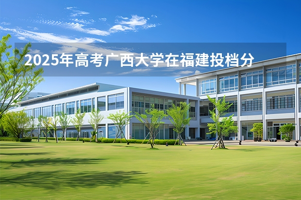 2025年高考广西大学在福建投档分数线介绍