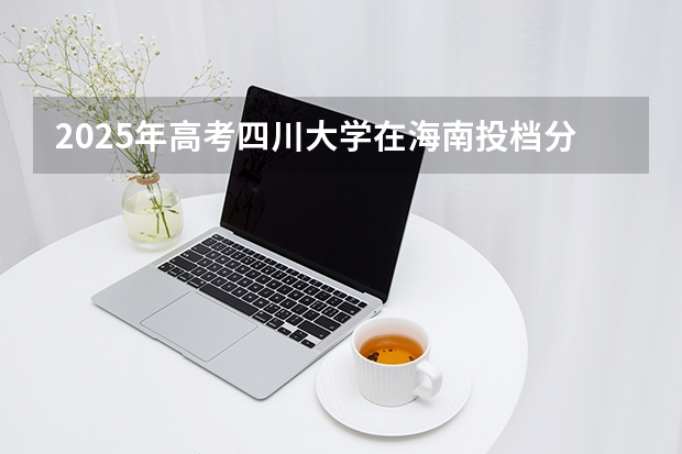 2025年高考四川大学在海南投档分数线介绍