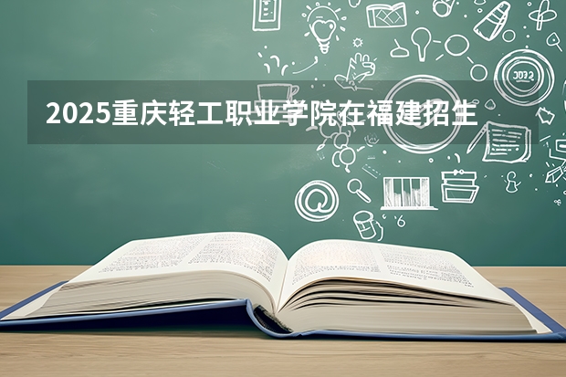 2025重庆轻工职业学院在福建招生计划 大概招多少人