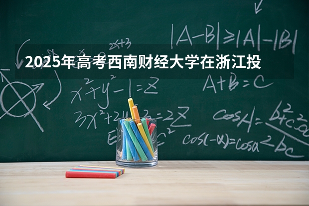 2025年高考西南财经大学在浙江投档分数线介绍