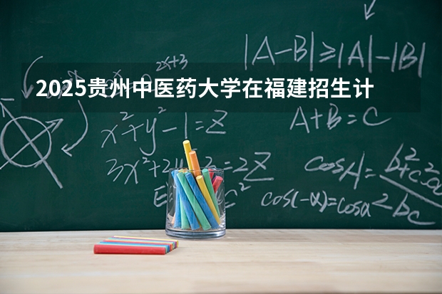 2025贵州中医药大学在福建招生计划 大概招多少人