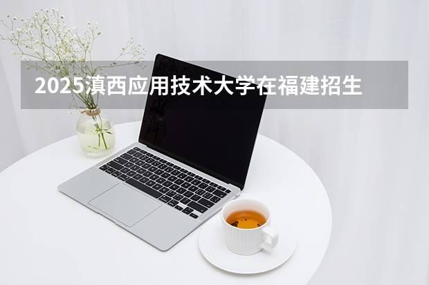 2025滇西应用技术大学在福建招生计划 大概招多少人