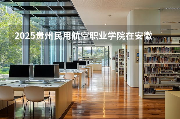 2025贵州民用航空职业学院在安徽生计划 大概招多少人