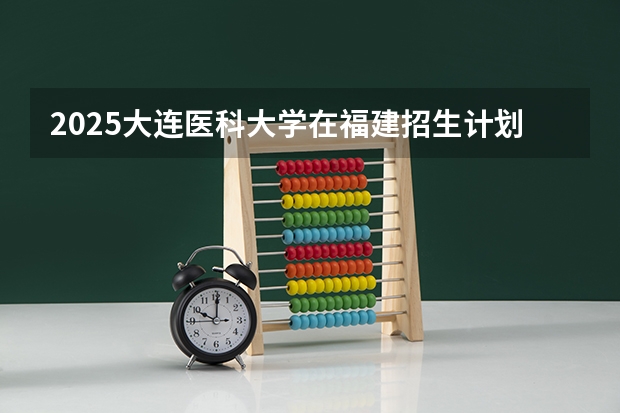 2025大连医科大学在福建招生计划 大概招多少人（2026参考）