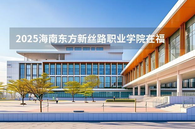 2025海南东方新丝路职业学院在福建招生计划 大概招多少人