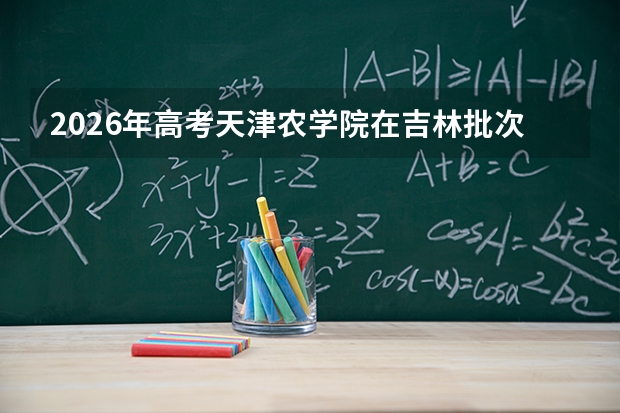 2026年高考天津农学院在吉林批次选科要求预测