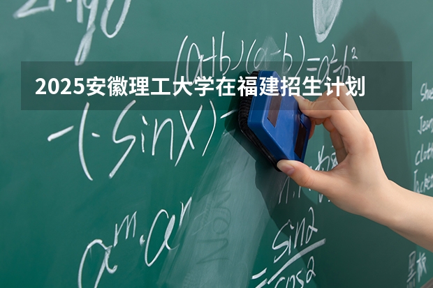 2025安徽理工大学在福建招生计划 大概招多少人（2026参考）