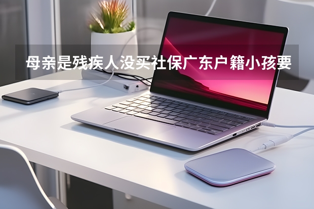 母亲是残疾人没买社保广东户籍小孩要在广东高考怎么办