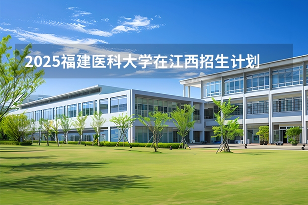 2025福建医科大学在江西招生计划 大概招多少人（2026参考）