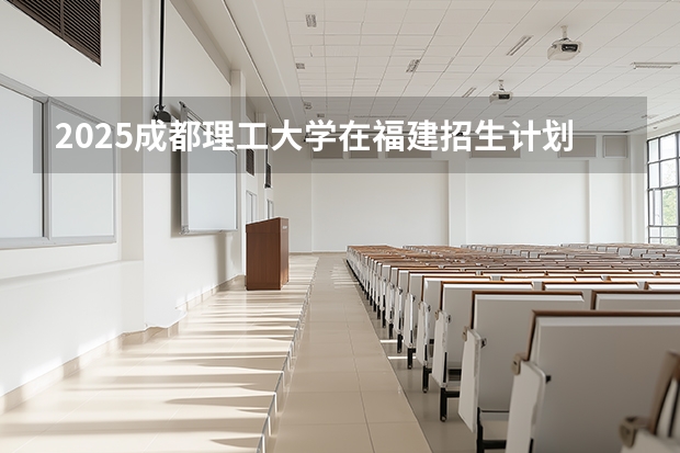 2025成都理工大学在福建招生计划 大概招多少人（2026参考）