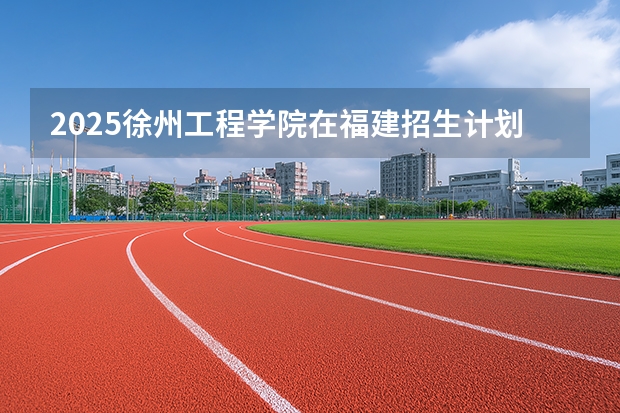 2025徐州工程学院在福建招生计划 大概招多少人（2026参考）