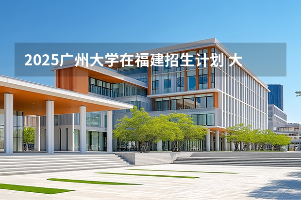 2025广州大学在福建招生计划 大概招多少人（2026参考）