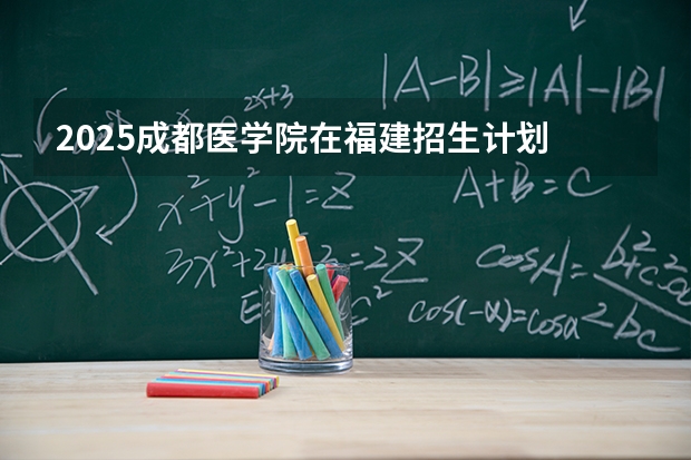 2025成都医学院在福建招生计划 大概招多少人（2026参考）