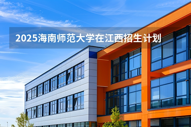2025海南师范大学在江西招生计划 大概招多少人（2026参考）
