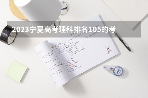 2023宁夏高考理科排名105的考生报什么大学好 学校往年录取分数线