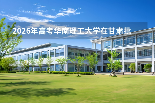 2026年高考华南理工大学在甘肃批次选科要求预测