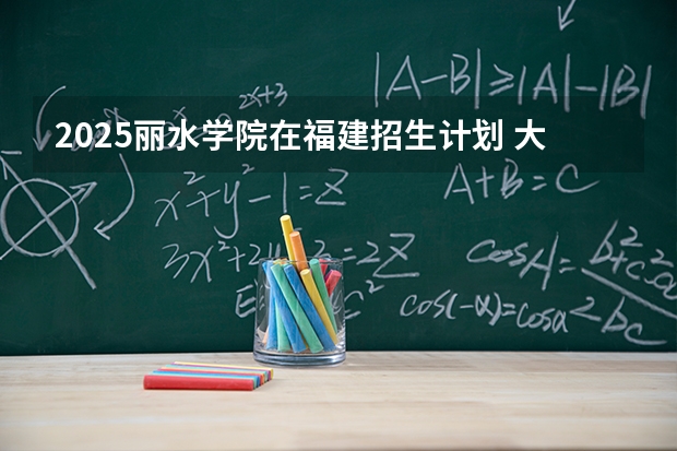 2025丽水学院在福建招生计划 大概招多少人（2026参考）