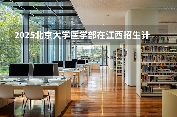 2025北京大学医学部在江西招生计划 大概招多少人（2026参考）
