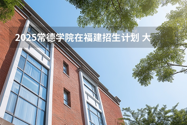 2025常德学院在福建招生计划 大概招多少人（2026参考）