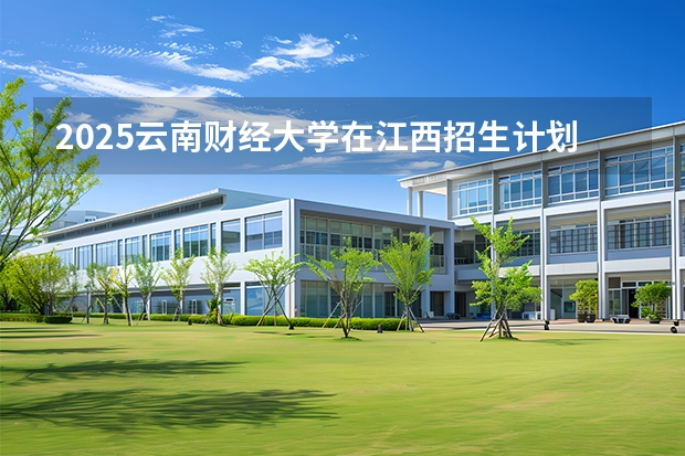 2025云南财经大学在江西招生计划 大概招多少人（2026参考）