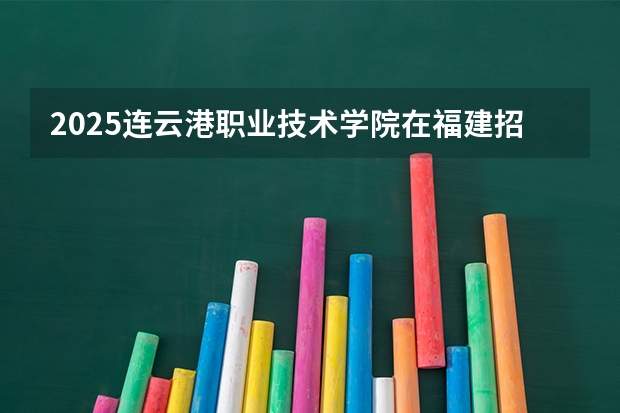 2025连云港职业技术学院在福建招生计划 大概招多少人（2026参考）