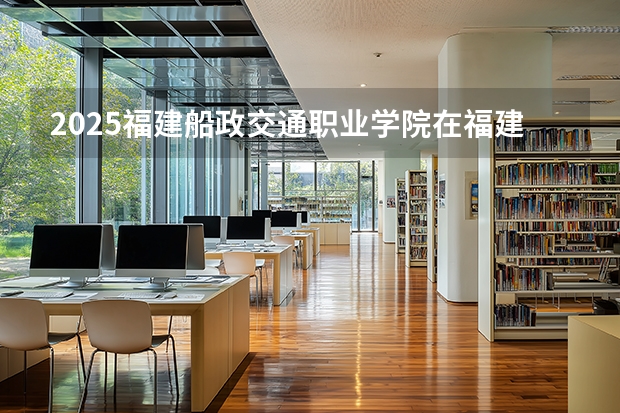 2025福建船政交通职业学院在福建招生计划 大概招多少人（2026参考）