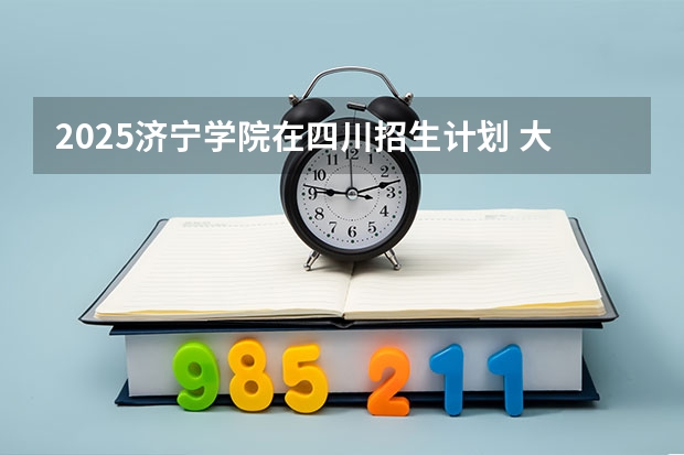 2025济宁学院在四川招生计划 大概招多少人（2026参考）