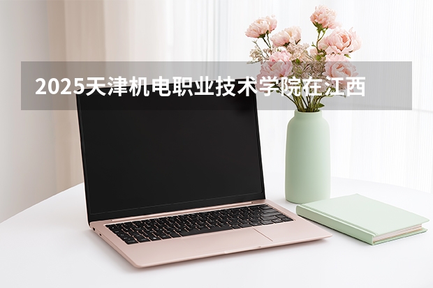 2025天津机电职业技术学院在江西招生计划 大概招多少人（2026参考）