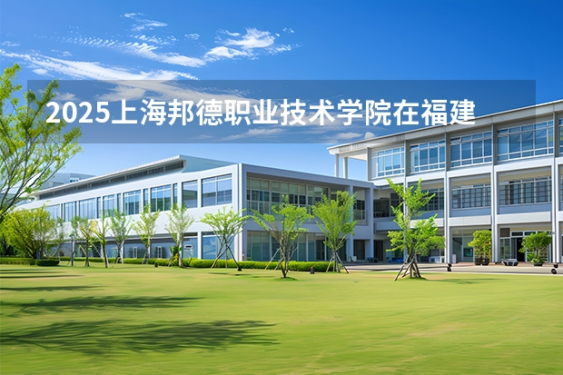 2025上海邦德职业技术学院在福建招生计划 大概招多少人（2026参考）