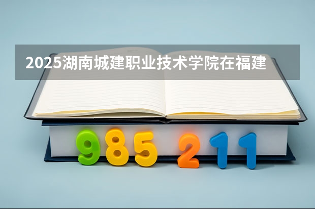 2025湖南城建职业技术学院在福建招生计划 大概招多少人（2026参考）