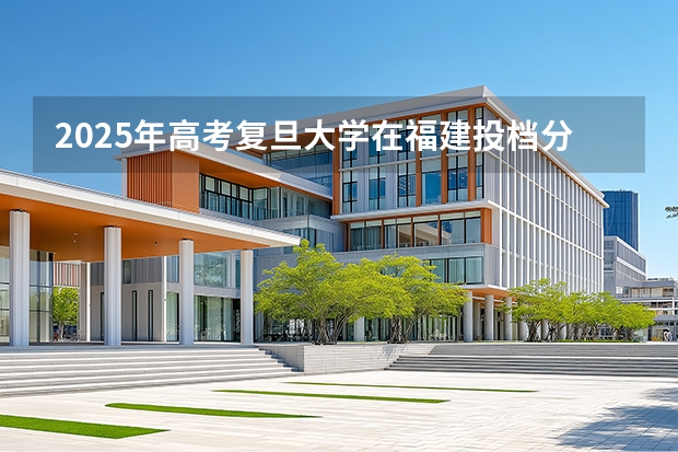 2025年高考复旦大学在福建投档分数线介绍