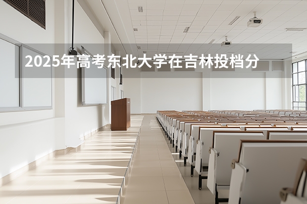 2025年高考东北大学在吉林投档分数线介绍
