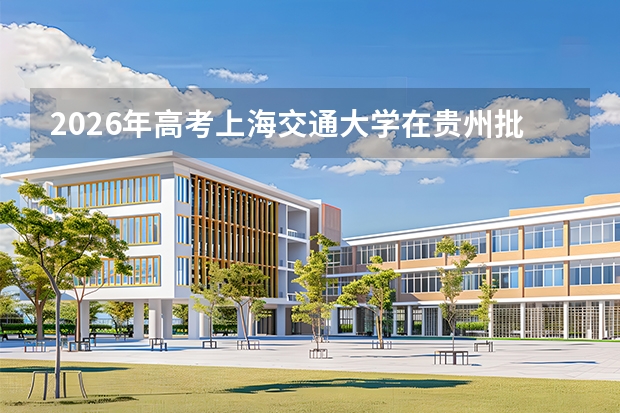 2026年高考上海交通大学在贵州批次选科要求预测