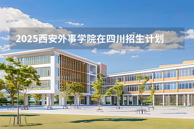 2025西安外事学院在四川招生计划 大概招多少人（2026参考）