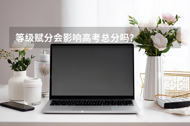 等级赋分会影响高考总分吗？