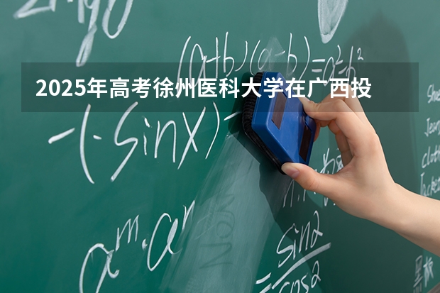 2025年高考徐州医科大学在广西投档分数线介绍