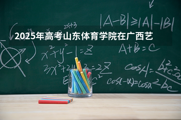 2025年高考山东体育学院在广西艺术类投档分数线是多少