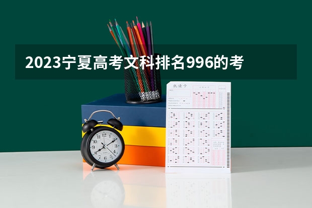 2023宁夏高考文科排名996的考生报什么大学好 学校往年录取分数线