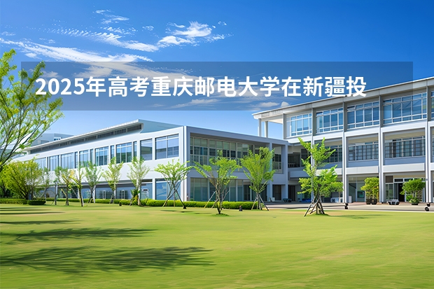 2025年高考重庆邮电大学在新疆投档分数线介绍
