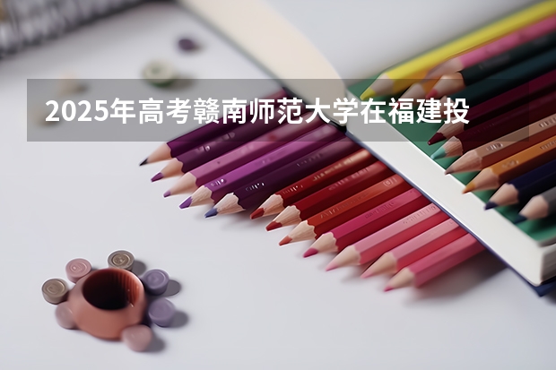 2025年高考赣南师范大学在福建投档分数线介绍