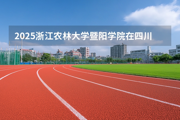 2025浙江农林大学暨阳学院在四川招生计划 大概招多少人（2026参考）