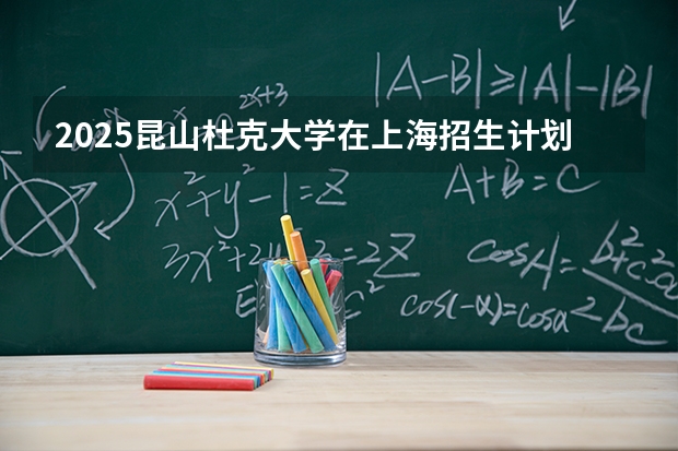 2025昆山杜克大学在上海招生计划 大概招多少人（2026参考）