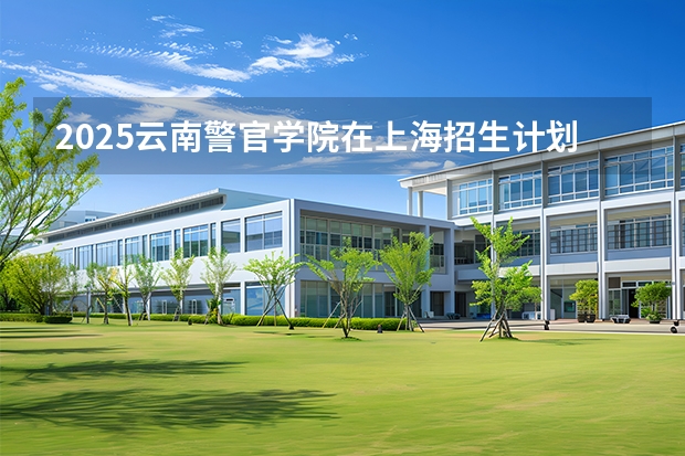 2025云南警官学院在上海招生计划 大概招多少人（2026参考）