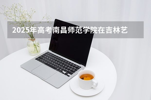 2025年高考南昌师范学院在吉林艺术类投档分数线是多少