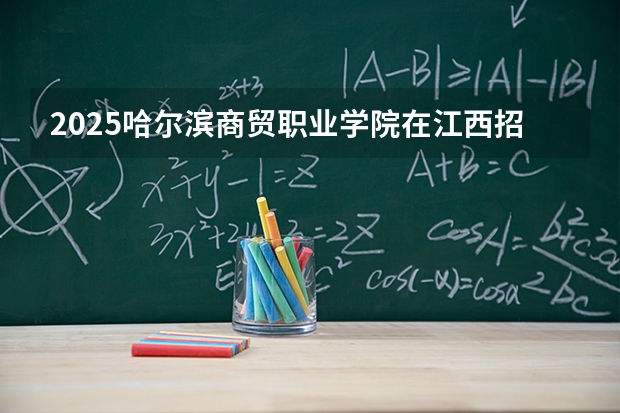 2025哈尔滨商贸职业学院在江西招生计划 大概招多少人（2026参考）