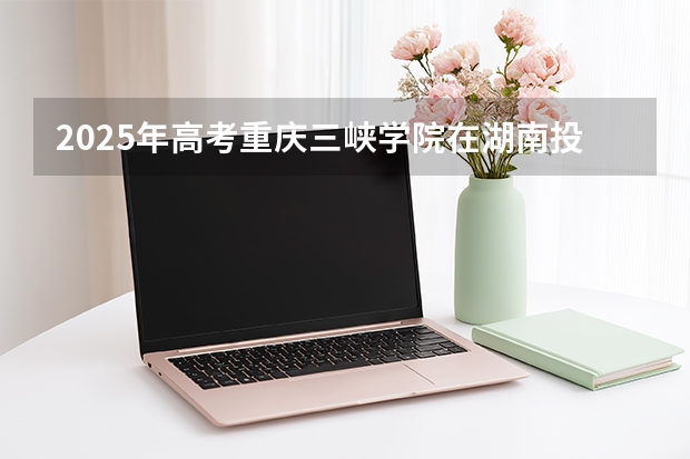 2025年高考重庆三峡学院在湖南投档分数线介绍